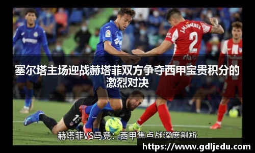 塞尔塔主场迎战赫塔菲双方争夺西甲宝贵积分的激烈对决